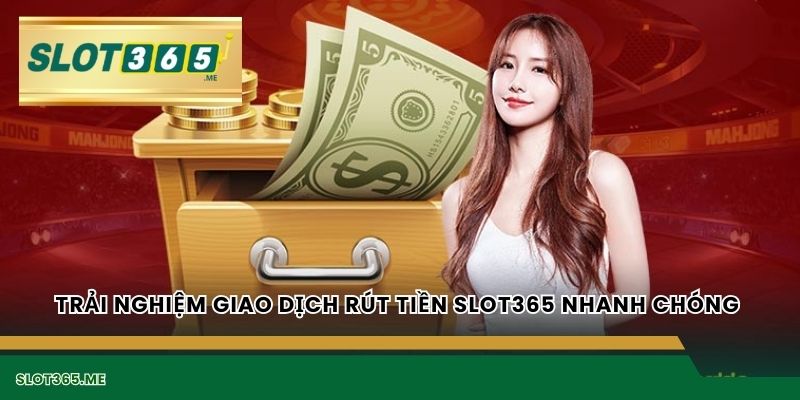 Trải nghiệm giao dịch RÚT TIỀN SLOT365 nhanh chóng 